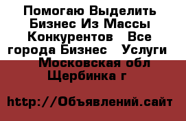  Помогаю Выделить Бизнес Из Массы Конкурентов - Все города Бизнес » Услуги   . Московская обл.,Щербинка г.